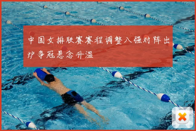 中国女排联赛赛程调整八强对阵出炉争冠悬念升温