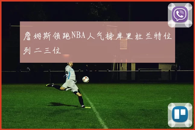 詹姆斯领跑NBA人气榜库里杜兰特位列二三位