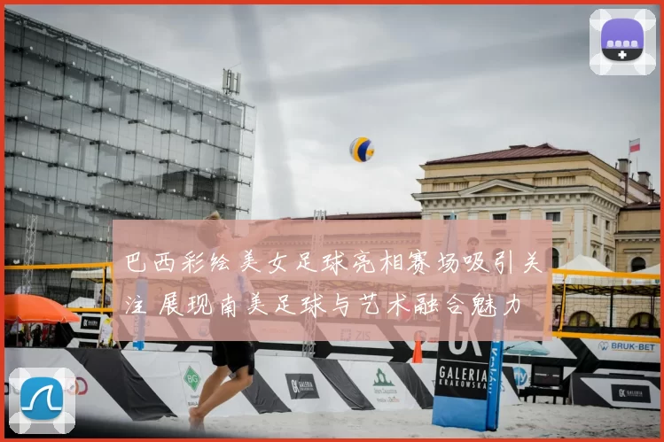 巴西彩绘美女足球亮相赛场吸引关注 展现南美足球与艺术融合魅力