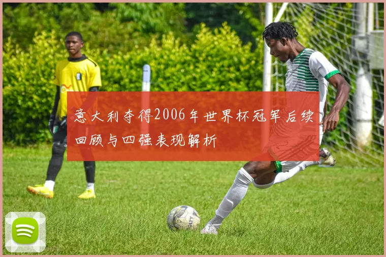 意大利夺得2006年世界杯冠军后续回顾与四强表现解析