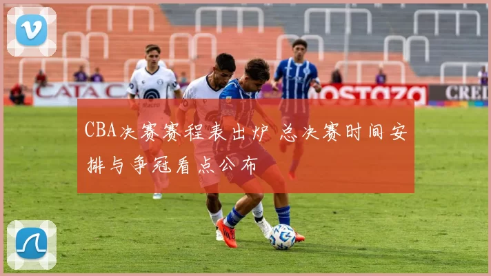 CBA决赛赛程表出炉 总决赛时间安排与争冠看点公布