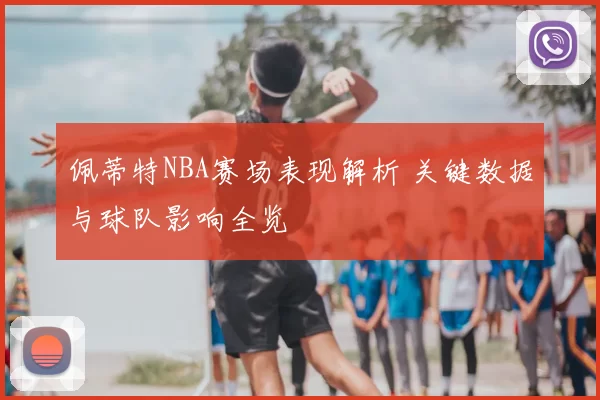 佩蒂特NBA赛场表现解析 关键数据与球队影响全览