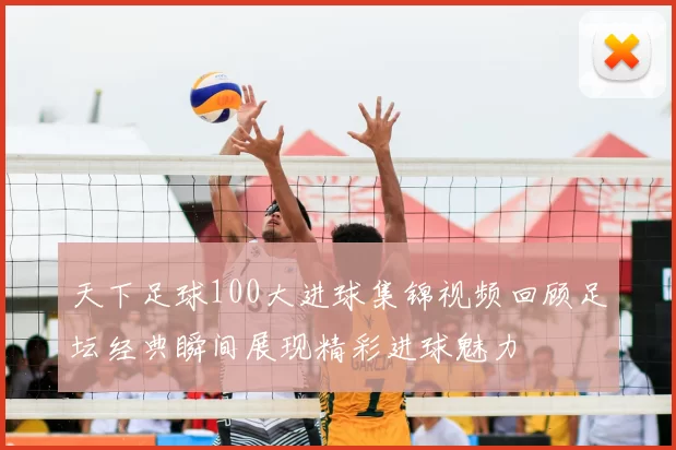 天下足球100大进球集锦视频回顾足坛经典瞬间展现精彩进球魅力