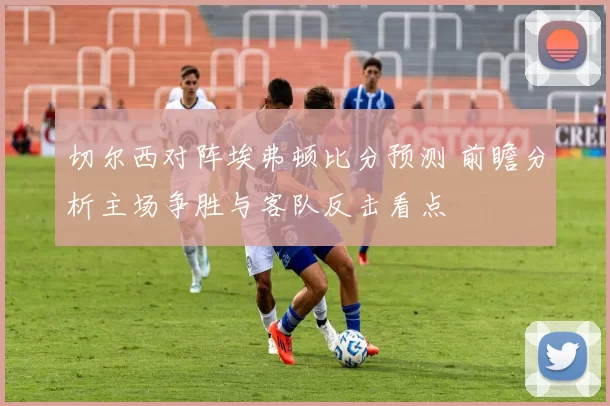 切尔西对阵埃弗顿比分预测 前瞻分析主场争胜与客队反击看点