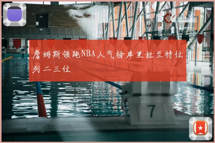 詹姆斯领跑NBA人气榜库里杜兰特位列二三位