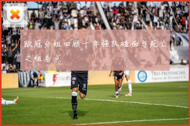 欧冠分组回顾十年强队碰面与死亡之组看点