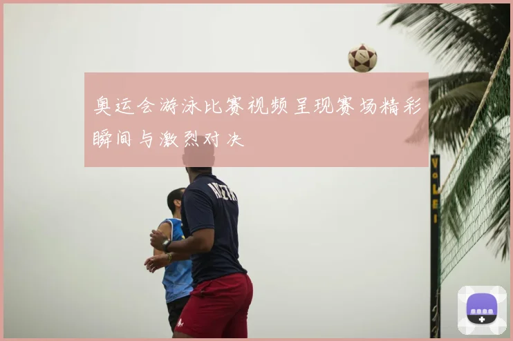 奥运会游泳比赛视频呈现赛场精彩瞬间与激烈对决