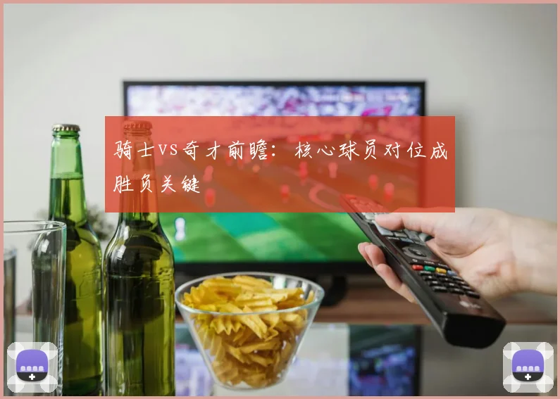 骑士vs奇才前瞻:核心球员对位成胜负关键