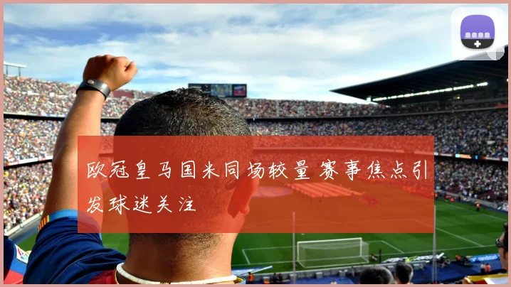 欧冠皇马国米同场较量 赛事焦点引发球迷关注