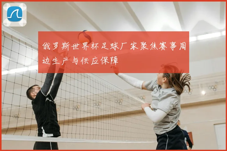 俄罗斯世界杯足球厂家聚焦赛事周边生产与供应保障