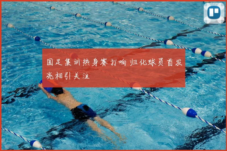 国足集训热身赛打响 归化球员首发亮相引关注