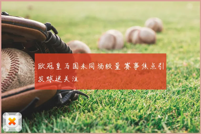 欧冠皇马国米同场较量 赛事焦点引发球迷关注