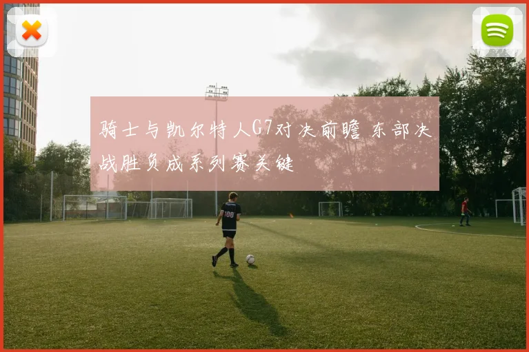 骑士与凯尔特人G7对决前瞻 东部决战胜负成系列赛关键
