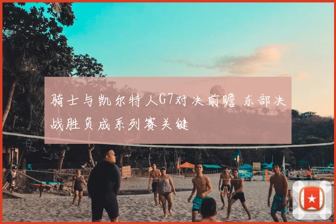 骑士与凯尔特人G7对决前瞻 东部决战胜负成系列赛关键