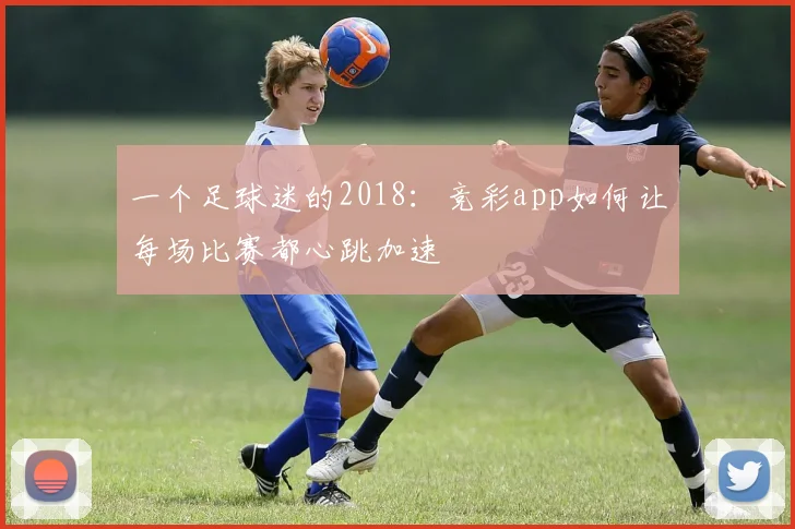一个足球迷的2018:竞彩app如何让每场比赛都心跳加速