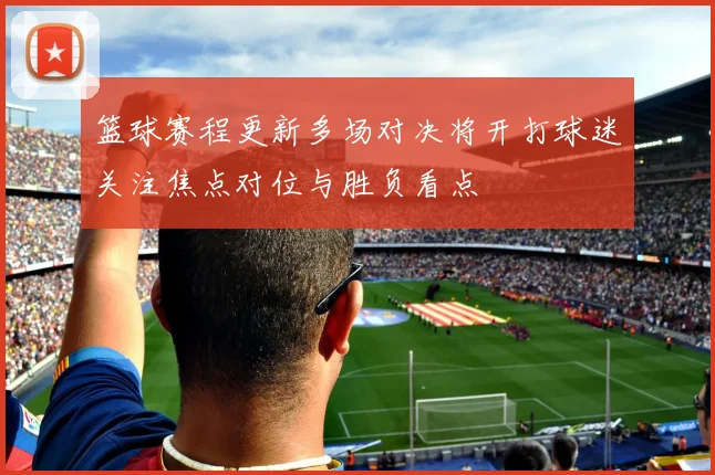 篮球赛程更新多场对决将开打球迷关注焦点对位与胜负看点