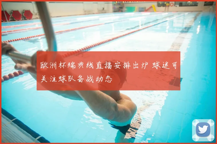 欧洲杯瑞典线直播安排出炉 球迷可关注球队备战动态