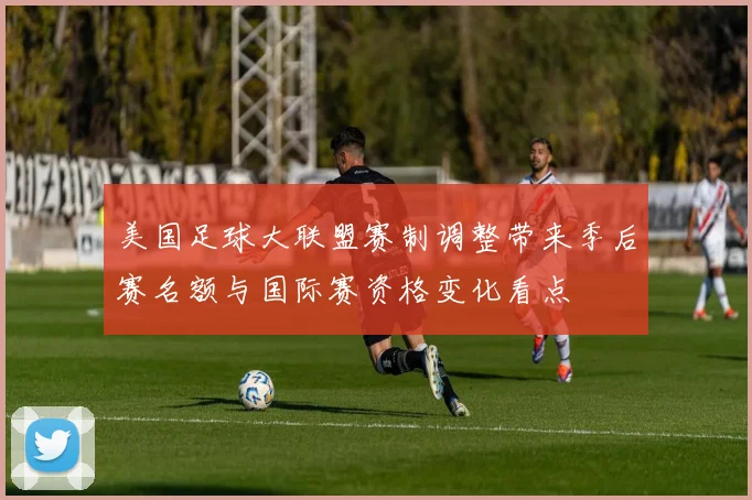 美国足球大联盟赛制调整带来季后赛名额与国际赛资格变化看点