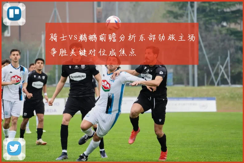 骑士vs鹈鹕前瞻分析东部劲旅主场争胜关键对位成焦点