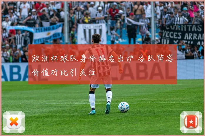 欧洲杯球队身价排名出炉 各队阵容价值对比引关注