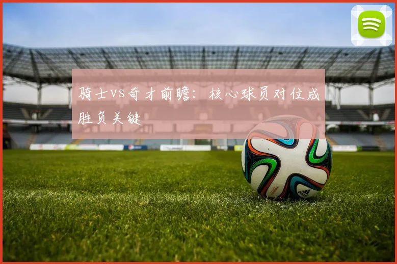 骑士vs奇才前瞻:核心球员对位成胜负关键