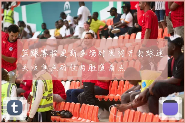 篮球赛程更新多场对决将开打球迷关注焦点对位与胜负看点
