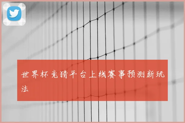 世界杯竞猜平台上线赛事预测新玩法