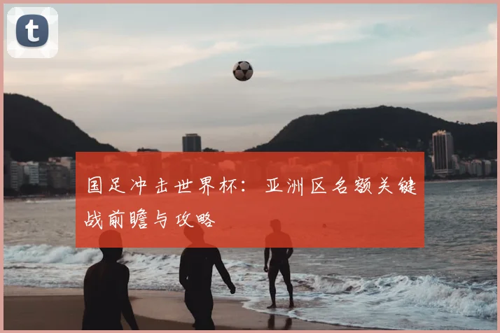 国足冲击世界杯:亚洲区名额关键战前瞻与攻略