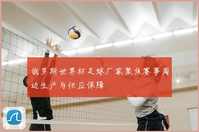 俄罗斯世界杯足球厂家聚焦赛事周边生产与供应保障