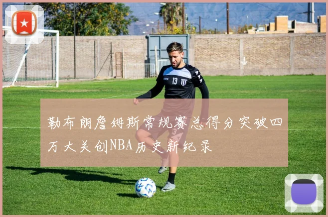 勒布朗詹姆斯常规赛总得分突破四万大关创NBA历史新纪录
