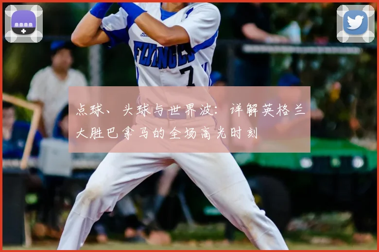 点球、头球与世界波：详解英格兰大胜巴拿马的全场高光时刻