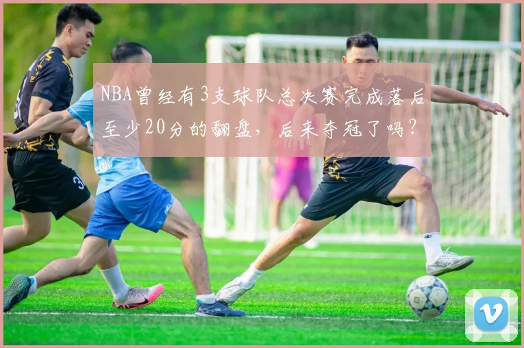 NBA曾经有3支球队总决赛完成落后至少20分的翻盘,后来夺冠了吗?