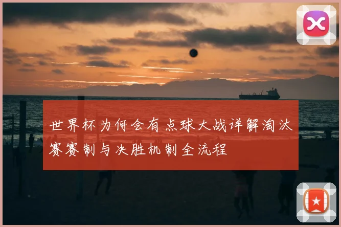 世界杯为何会有点球大战详解淘汰赛赛制与决胜机制全流程