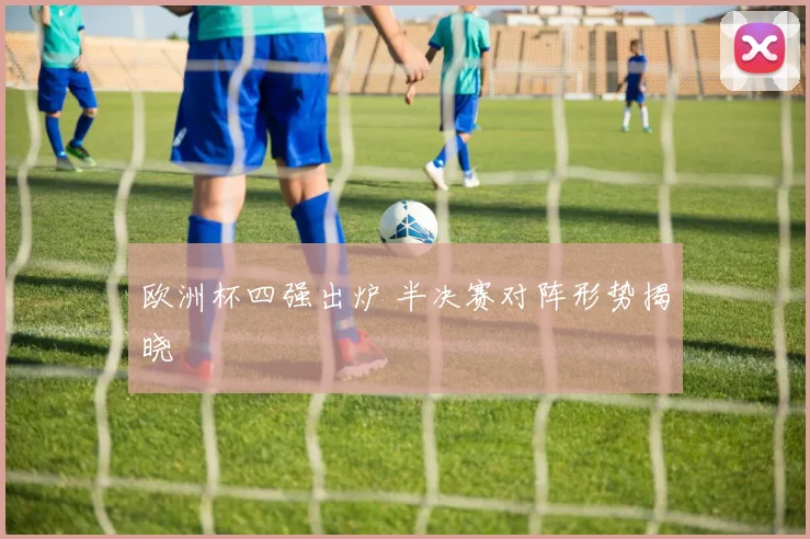 欧洲杯四强出炉 半决赛对阵形势揭晓