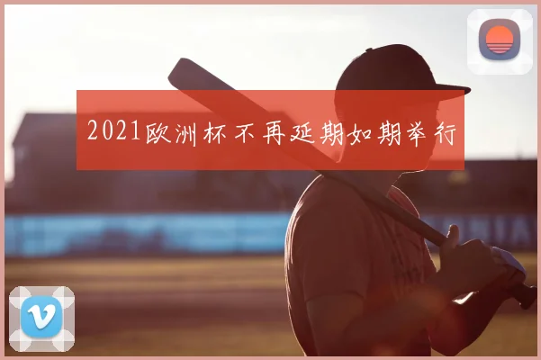 2021欧洲杯不再延期如期举行