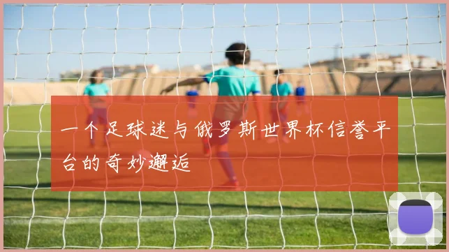 一个足球迷与俄罗斯世界杯信誉平台的奇妙邂逅