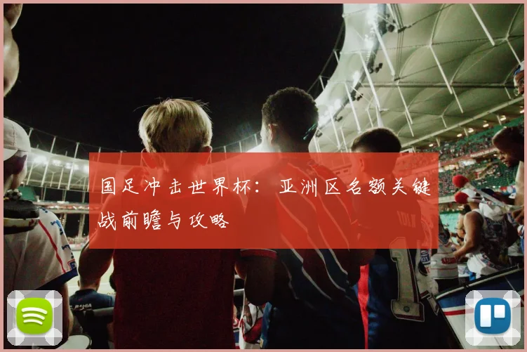 国足冲击世界杯:亚洲区名额关键战前瞻与攻略