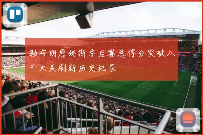 勒布朗詹姆斯季后赛总得分突破八千大关刷新历史纪录