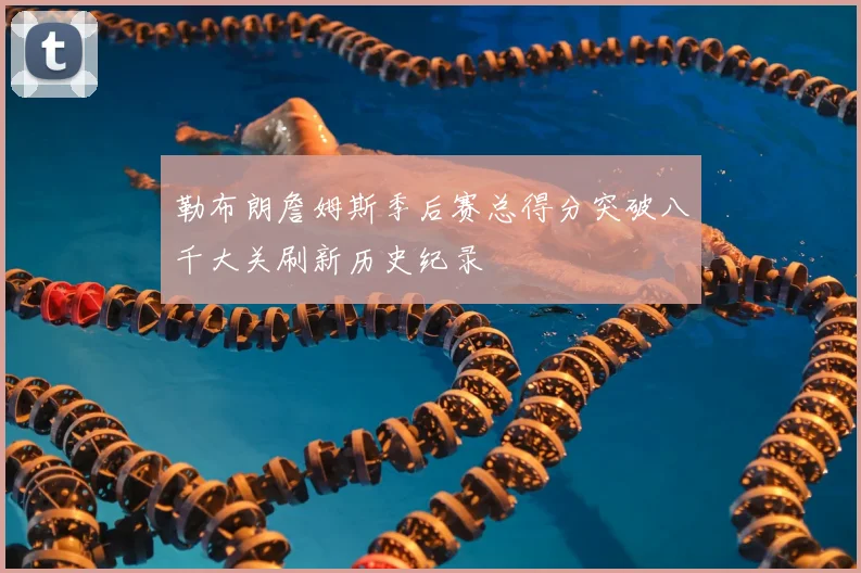 勒布朗詹姆斯季后赛总得分突破八千大关刷新历史纪录