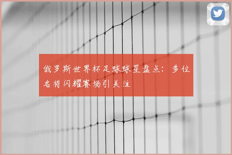 俄罗斯世界杯足球球星盘点：多位名将闪耀赛场引关注